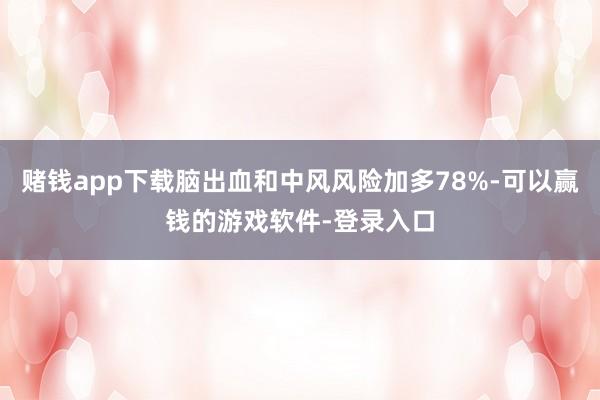 赌钱app下载脑出血和中风风险加多78%-可以赢钱的游戏软件-登录入口