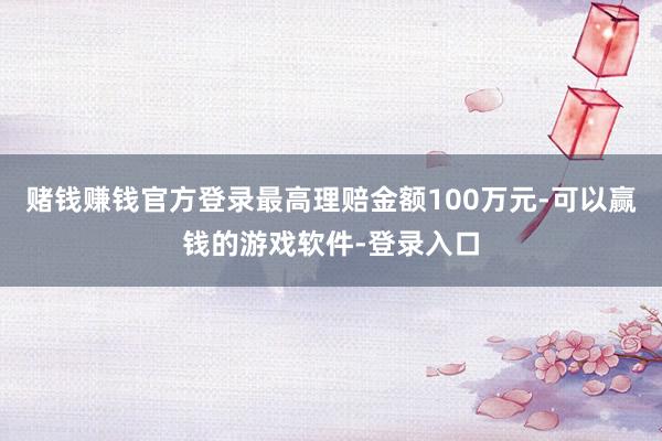赌钱赚钱官方登录最高理赔金额100万元-可以赢钱的游戏软件-登录入口