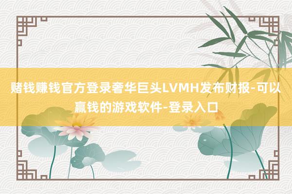 赌钱赚钱官方登录奢华巨头LVMH发布财报-可以赢钱的游戏软件-登录入口