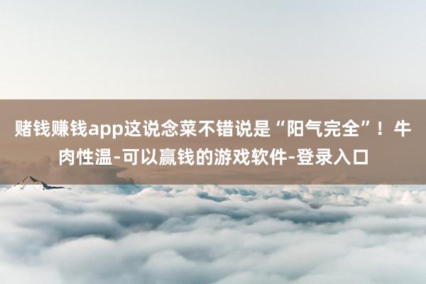 赌钱赚钱app这说念菜不错说是“阳气完全”!牛肉性温-可以赢钱的游戏软件-登录入口