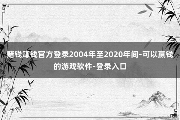 赌钱赚钱官方登录2004年至2020年间-可以赢钱的游戏软件-登录入口