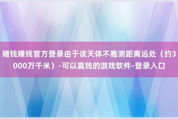 赌钱赚钱官方登录由于该天体不雅测距离远处(约3000万千米)-可以赢钱的游戏软件-登录入口