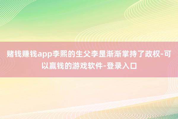 赌钱赚钱app李熙的生父李昰渐渐掌持了政权-可以赢钱的游戏软件-登录入口