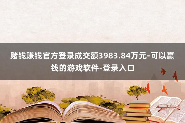 赌钱赚钱官方登录成交额3983.84万元-可以赢钱的游戏软件-登录入口