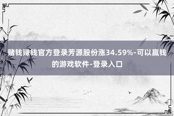 赌钱赚钱官方登录芳源股份涨34.59%-可以赢钱的游戏软件-登录入口