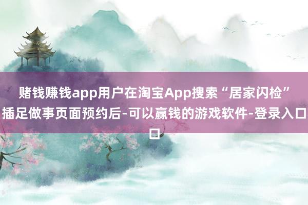 赌钱赚钱app用户在淘宝App搜索“居家闪检”插足做事页面预约后-可以赢钱的游戏软件-登录入口