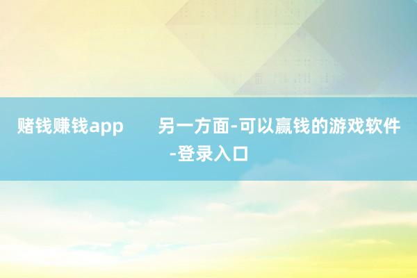 赌钱赚钱app       另一方面-可以赢钱的游戏软件-登录入口