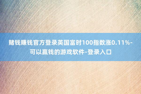 赌钱赚钱官方登录英国富时100指数涨0.11%-可以赢钱的游戏软件-登录入口