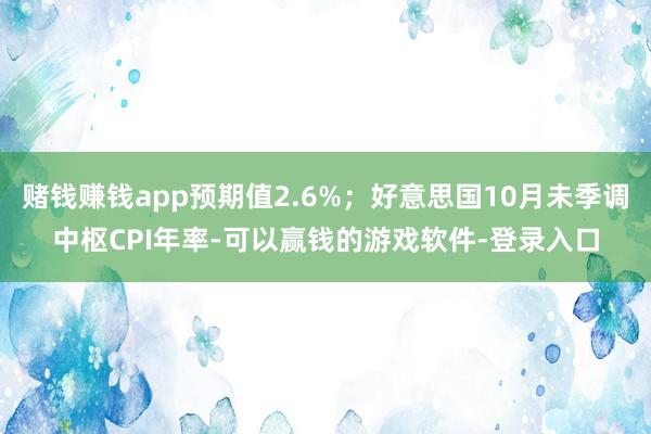 赌钱赚钱app预期值2.6%;好意思国10月未季调中枢CPI年率-可以赢钱的游戏软件-登录入口