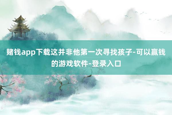 赌钱app下载这并非他第一次寻找孩子-可以赢钱的游戏软件-登录入口