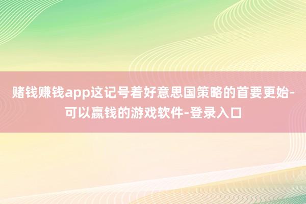 赌钱赚钱app这记号着好意思国策略的首要更始-可以赢钱的游戏软件-登录入口
