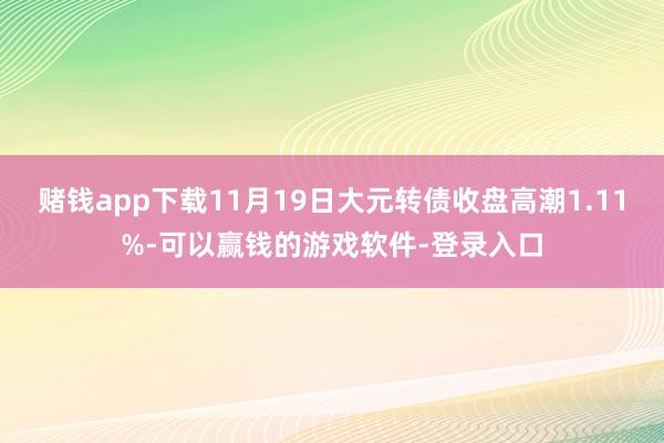 赌钱app下载11月19日大元转债收盘高潮1.11%-可以赢钱的游戏软件-登录入口