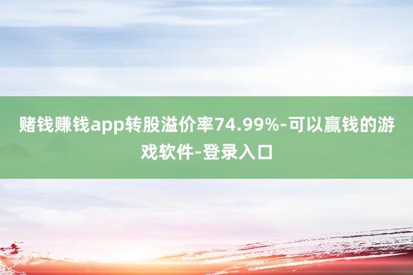 赌钱赚钱app转股溢价率74.99%-可以赢钱的游戏软件-登录入口