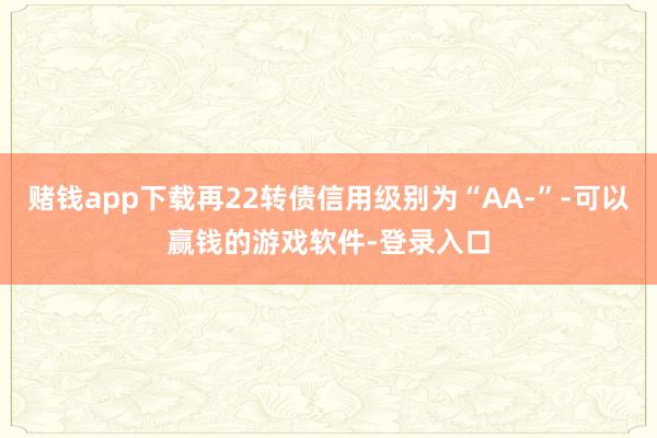 赌钱app下载再22转债信用级别为“AA-”-可以赢钱的游戏软件-登录入口