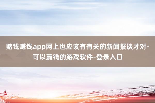 赌钱赚钱app网上也应该有有关的新闻报谈才对-可以赢钱的游戏软件-登录入口