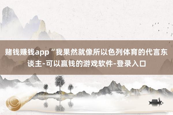赌钱赚钱app“我果然就像所以色列体育的代言东谈主-可以赢钱的游戏软件-登录入口