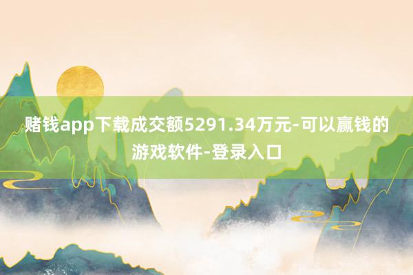 赌钱app下载成交额5291.34万元-可以赢钱的游戏软件-登录入口