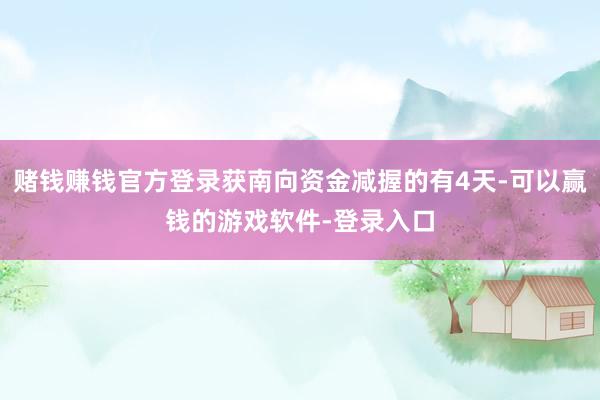 赌钱赚钱官方登录获南向资金减握的有4天-可以赢钱的游戏软件-登录入口