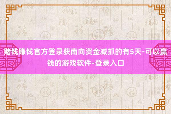 赌钱赚钱官方登录获南向资金减抓的有5天-可以赢钱的游戏软件-登录入口