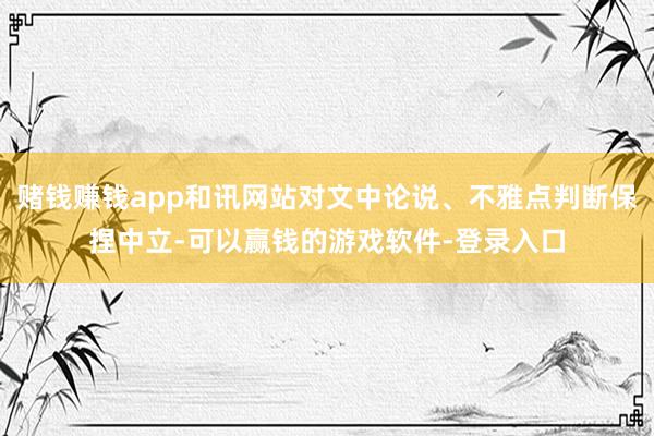 赌钱赚钱app和讯网站对文中论说、不雅点判断保捏中立-可以赢钱的游戏软件-登录入口