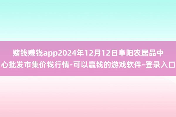 赌钱赚钱app2024年12月12日阜阳农居品中心批发市集价钱行情-可以赢钱的游戏软件-登录入口