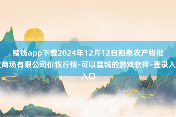 赌钱app下载2024年12月12日阳泉农产物批发商场有限公司价钱行情-可以赢钱的游戏软件-登录入口
