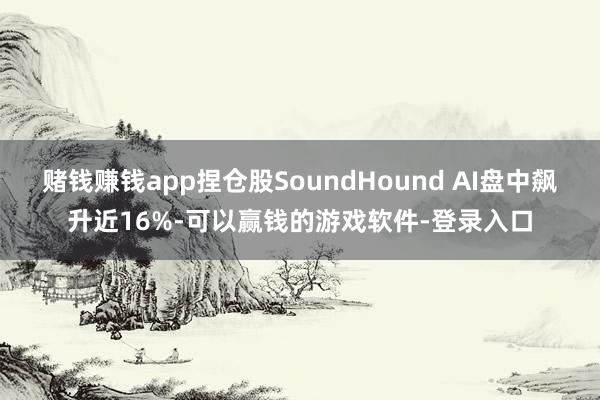赌钱赚钱app捏仓股SoundHound AI盘中飙升近16%-可以赢钱的游戏软件-登录入口