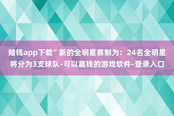 赌钱app下载”新的全明星赛制为：24名全明星将分为3支球队-可以赢钱的游戏软件-登录入口