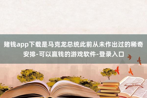 赌钱app下载是马克龙总统此前从未作出过的稀奇安排-可以赢钱的游戏软件-登录入口