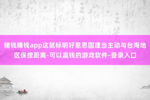 赌钱赚钱app这就标明好意思国理当主动与台海地区保捏距离-可以赢钱的游戏软件-登录入口
