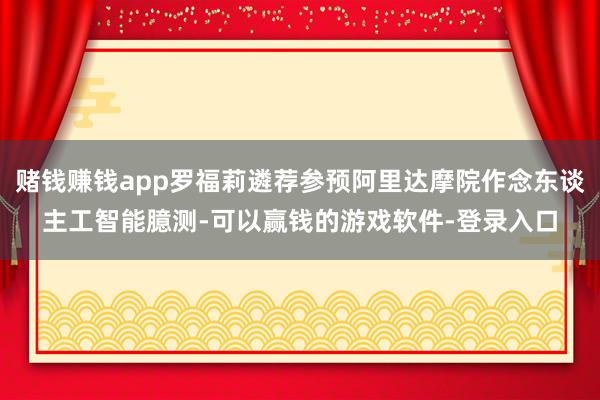 赌钱赚钱app罗福莉遴荐参预阿里达摩院作念东谈主工智能臆测-可以赢钱的游戏软件-登录入口