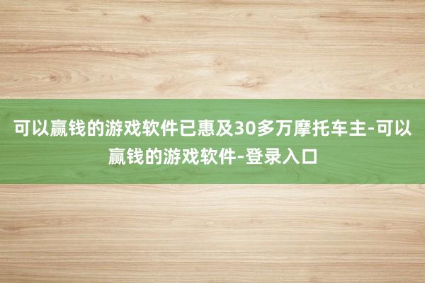 可以赢钱的游戏软件已惠及30多万摩托车主-可以赢钱的游戏软件-登录入口