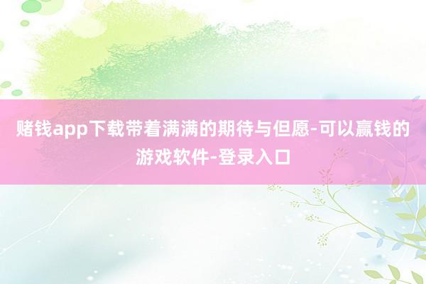 赌钱app下载带着满满的期待与但愿-可以赢钱的游戏软件-登录入口