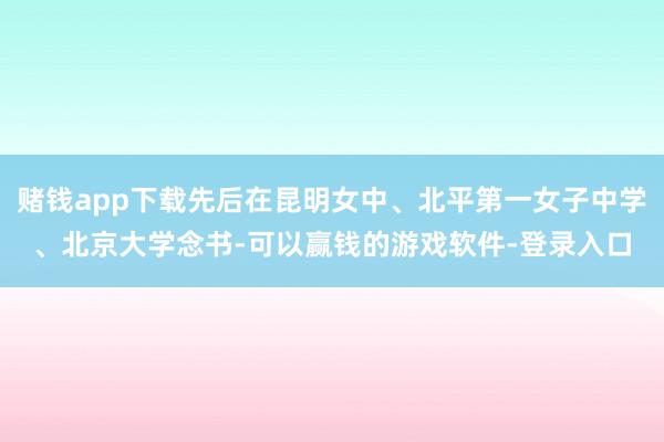 赌钱app下载先后在昆明女中、北平第一女子中学、北京大学念书-可以赢钱的游戏软件-登录入口