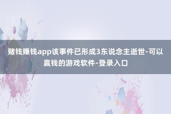 赌钱赚钱app该事件已形成3东说念主逝世-可以赢钱的游戏软件-登录入口