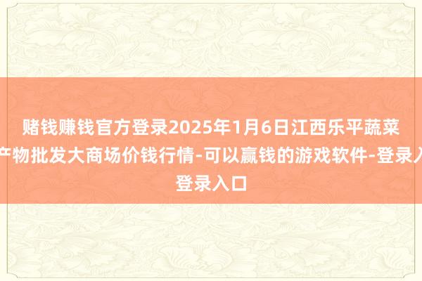 赌钱赚钱官方登录2025年1月6日江西乐平蔬菜农产物批发大商场价钱行情-可以赢钱的游戏软件-登录入口