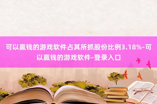 可以赢钱的游戏软件占其所抓股份比例3.18%-可以赢钱的游戏软件-登录入口