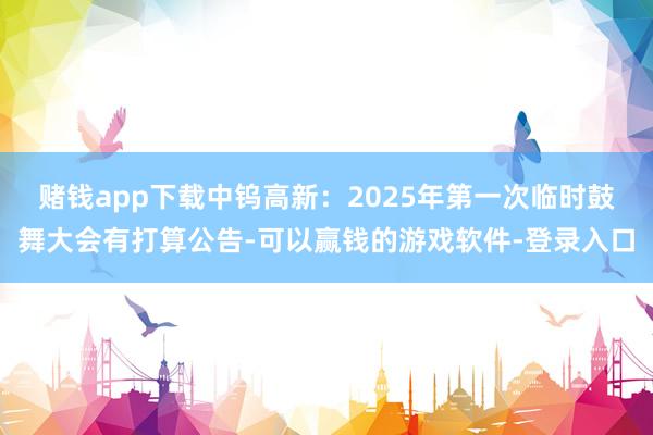 赌钱app下载中钨高新：2025年第一次临时鼓舞大会有打算公告-可以赢钱的游戏软件-登录入口