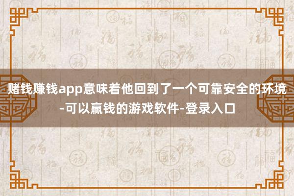 赌钱赚钱app意味着他回到了一个可靠安全的环境-可以赢钱的游戏软件-登录入口