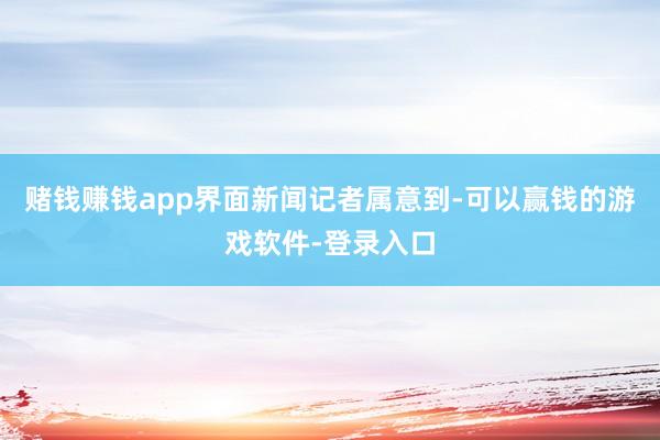 赌钱赚钱app 界面新闻记者属意到-可以赢钱的游戏软件-登录入口