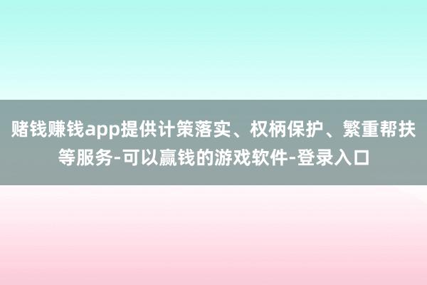 赌钱赚钱app提供计策落实、权柄保护、繁重帮扶等服务-可以赢钱的游戏软件-登录入口