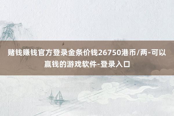 赌钱赚钱官方登录金条价钱26750港币/两-可以赢钱的游戏软件-登录入口