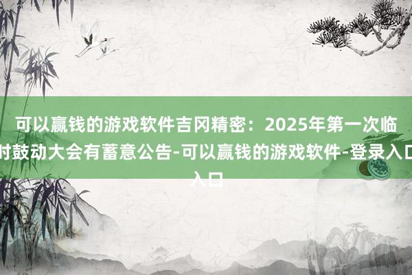 可以赢钱的游戏软件吉冈精密：2025年第一次临时鼓动大会有蓄意公告-可以赢钱的游戏软件-登录入口