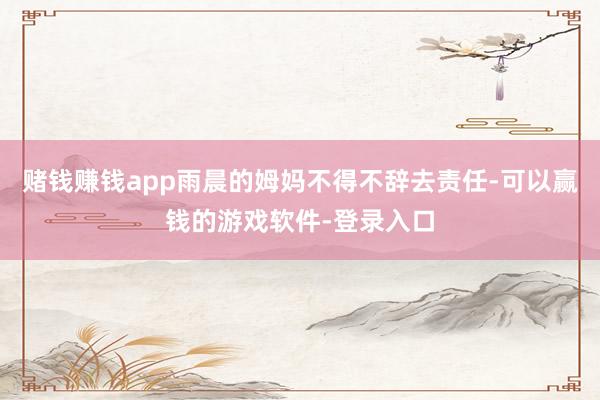 赌钱赚钱app雨晨的姆妈不得不辞去责任-可以赢钱的游戏软件-登录入口