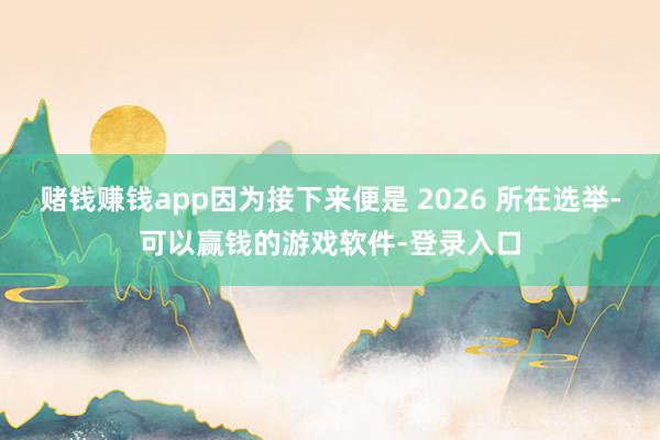 赌钱赚钱app因为接下来便是 2026 所在选举-可以赢钱的游戏软件-登录入口