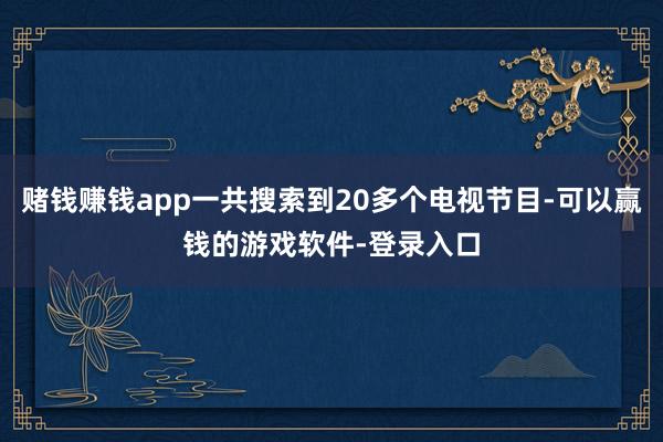 赌钱赚钱app一共搜索到20多个电视节目-可以赢钱的游戏软件-登录入口