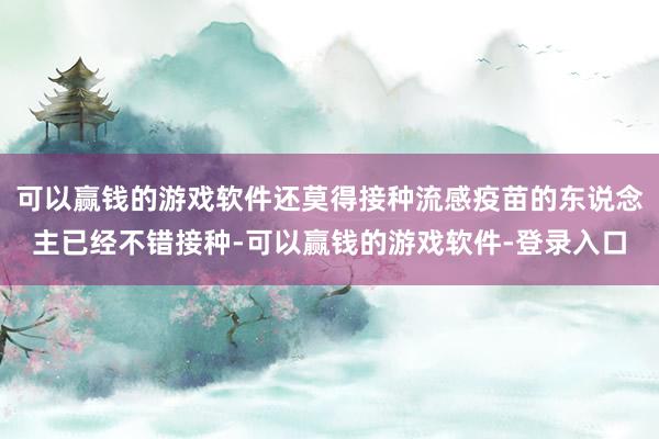 可以赢钱的游戏软件还莫得接种流感疫苗的东说念主已经不错接种-可以赢钱的游戏软件-登录入口