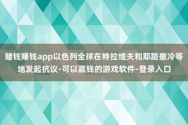 赌钱赚钱app以色列全球在特拉维夫和耶路撒冷等地发起抗议-可以赢钱的游戏软件-登录入口
