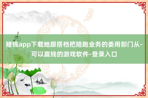 赌钱app下载她跟搭档把陪跑业务的委用部门从-可以赢钱的游戏软件-登录入口