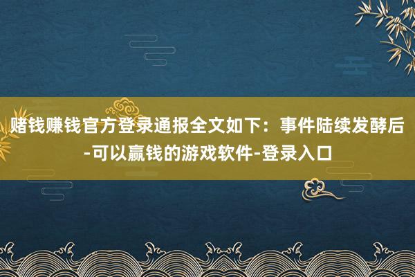 赌钱赚钱官方登录通报全文如下：事件陆续发酵后-可以赢钱的游戏软件-登录入口